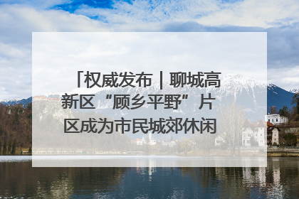 权威发布｜聊城高新区“顾乡平野”片区成为市民城郊休闲全新目的地