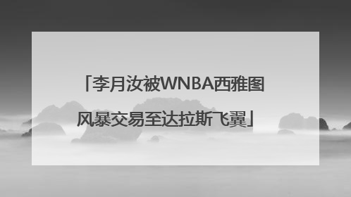 李月汝被WNBA西雅图风暴交易至达拉斯飞翼