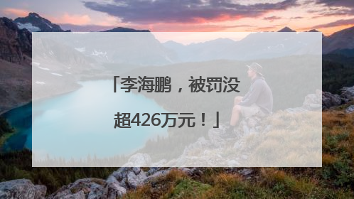李海鹏，被罚没超426万元！