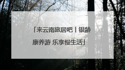 来云南旅居吧丨银龄康养游 乐享慢生活