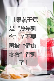 果蔬干竟是“热量刺客”？不要再被“健康零食”背刺了