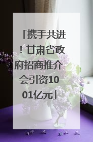 携手共进！甘肃省政府招商推介会引资1001亿元
