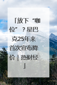 放下“咖位”？星巴克25年来首次宣布降价｜热财经