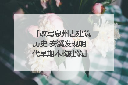 改写泉州古建筑历史 安溪发现明代早期木构建筑