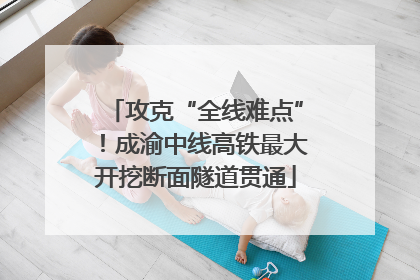 攻克“全线难点”！成渝中线高铁最大开挖断面隧道贯通