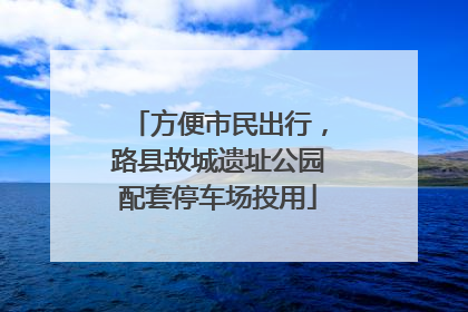 方便市民出行，路县故城遗址公园配套停车场投用