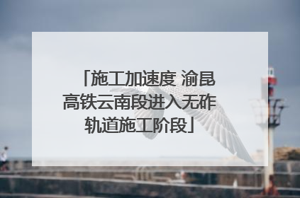 施工加速度 渝昆高铁云南段进入无砟轨道施工阶段