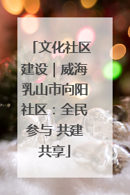文化社区建设｜威海乳山市向阳社区：全民参与 共建共享