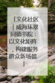 文化社区｜威海环翠同德书院：以文化矩阵，构建服务群众新场景