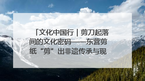 文化中国行｜剪刀起落间的文化密码——东营剪纸“剪”出非遗传承与现代生活的融合之道