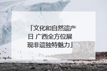 文化和自然遗产日 广西全方位展现非遗独特魅力