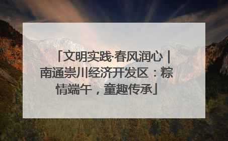 文明实践·春风润心｜南通崇川经济开发区：粽情端午，童趣传承