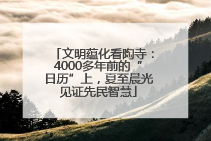 文明蕴化看陶寺：4000多年前的“日历”上，夏至晨光见证先民智慧