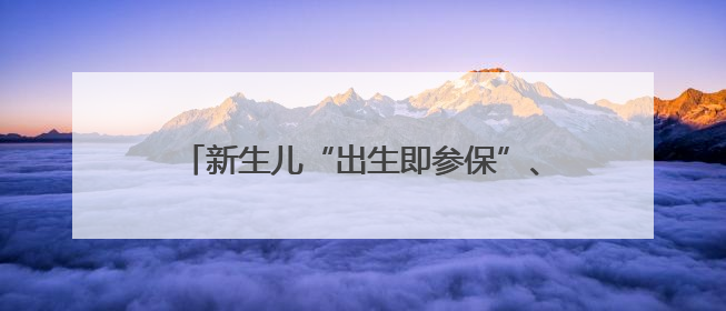新生儿“出生即参保”、职工医保能帮家人缴费！山东这些医保新政太贴心