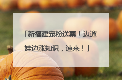 新福建宠粉送票！边遛娃边涨知识，速来！