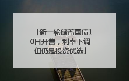 新一轮储蓄国债10日开售，利率下调但仍是投资优选