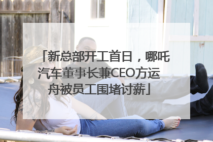 新总部开工首日，哪吒汽车董事长兼CEO方运舟被员工围堵讨薪