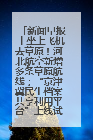 新闻早报丨坐上飞机去草原！河北航空新增多条草原航线；“京津冀民生档案共享利用平台”上线试运行>>