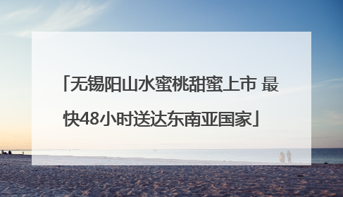 无锡阳山水蜜桃甜蜜上市 最快48小时送达东南亚国家
