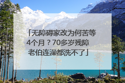 无障碍家改为何苦等4个月？70多岁残障老伯连澡都洗不了