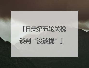 日美第五轮关税谈判“没谈拢”