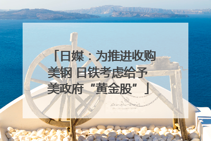 日媒：为推进收购美钢 日铁考虑给予美政府“黄金股”