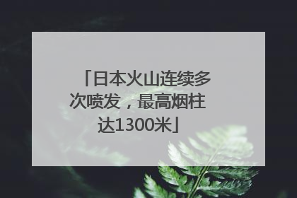日本火山连续多次喷发，最高烟柱达1300米