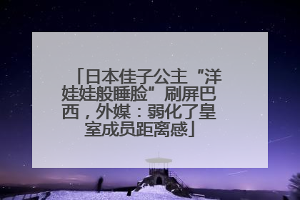 日本佳子公主“洋娃娃般睡脸”刷屏巴西，外媒：弱化了皇室成员距离感