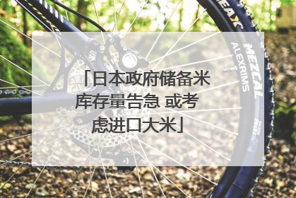 日本政府储备米库存量告急 或考虑进口大米