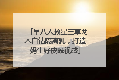 早八人救星三草两木白钻隔离乳，打造妈生好皮既视感