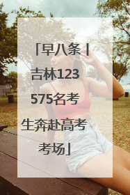 早八条丨吉林123575名考生奔赴高考考场