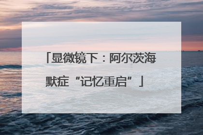 显微镜下：阿尔茨海默症“记忆重启”