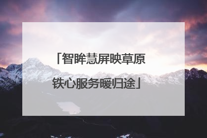 智眸慧屏映草原 铁心服务暖归途