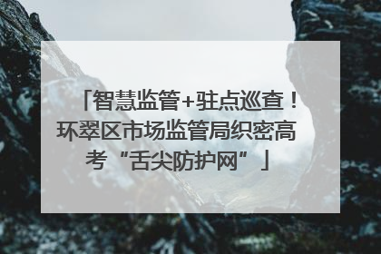 智慧监管+驻点巡查！环翠区市场监管局织密高考“舌尖防护网”