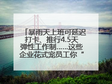 暴雨天上班可延迟打卡、推行4.5天弹性工作制……这些企业花式宠员工你“慕”了吗？