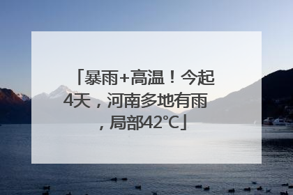 暴雨+高温！今起4天，河南多地有雨，局部42℃