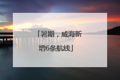 暑期，威海新增6条航线