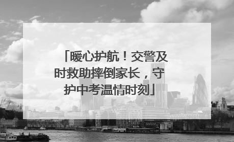 暖心护航！交警及时救助摔倒家长，守护中考温情时刻