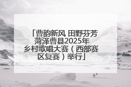 曹韵新风 田野芬芳 菏泽曹县2025年乡村歌唱大赛（西部赛区复赛）举行