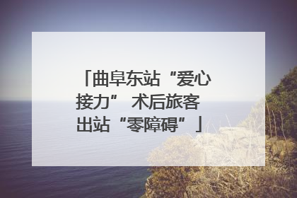 曲阜东站“爱心接力” 术后旅客出站“零障碍”