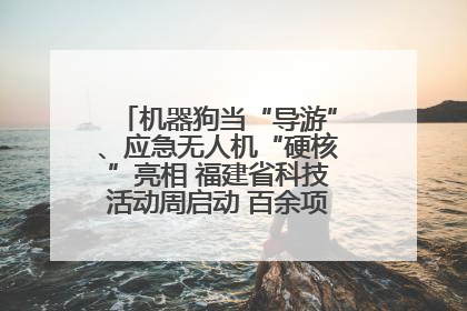 机器狗当“导游”、应急无人机“硬核”亮相 福建省科技活动周启动 百余项特色活动酷炫来袭