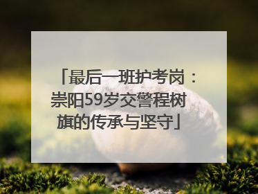最后一班护考岗：崇阳59岁交警程树旗的传承与坚守