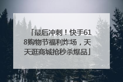 最后冲刺！快手618购物节福利炸场，天天逛商城抢秒杀爆品