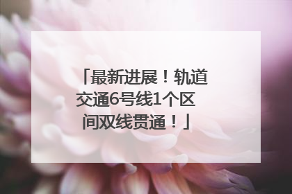 最新进展！轨道交通6号线1个区间双线贯通！