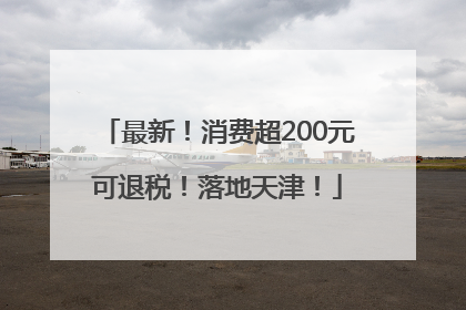 最新！消费超200元可退税！落地天津！