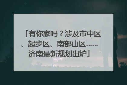 有你家吗？涉及市中区、起步区、南部山区……济南最新规划出炉