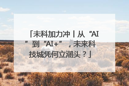 未科加力冲丨从“AI”到“AI+”，未来科技城凭何立潮头？