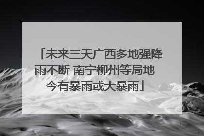 未来三天广西多地强降雨不断 南宁柳州等局地今有暴雨或大暴雨