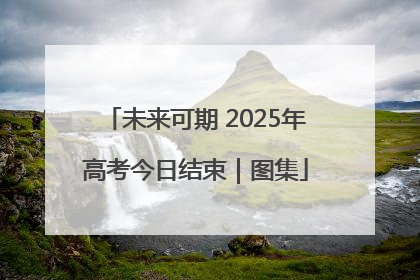 未来可期 2025年高考今日结束｜图集