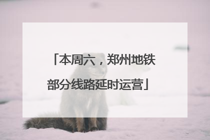 本周六，郑州地铁部分线路延时运营